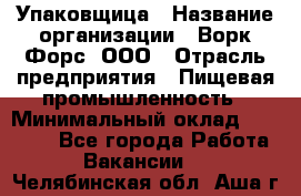 Упаковщица › Название организации ­ Ворк Форс, ООО › Отрасль предприятия ­ Пищевая промышленность › Минимальный оклад ­ 24 000 - Все города Работа » Вакансии   . Челябинская обл.,Аша г.